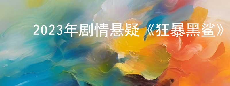 ﻿蔡远航发布﻿2023年剧情悬疑《狂暴黑鲨》BD中英双字迅雷下载_电影天堂